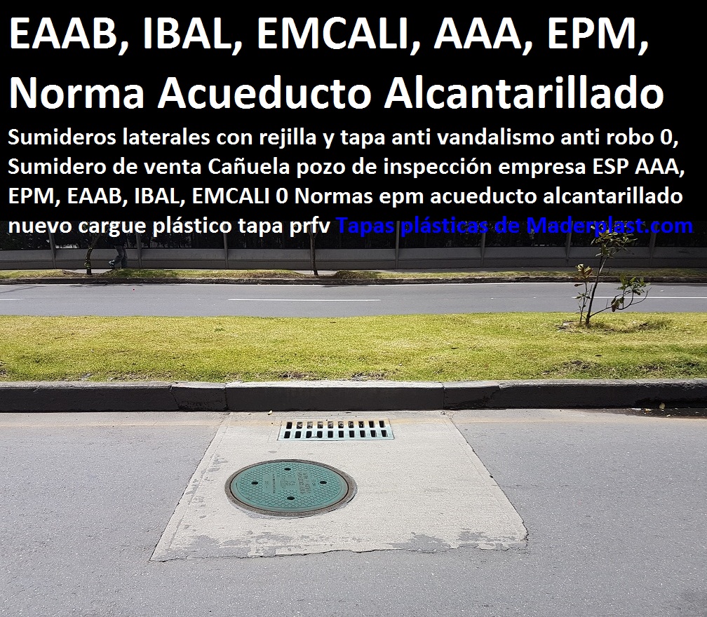 Sumideros laterales con rejilla y tapa anti vandalismo anti robo 0, Sumidero de venta Cañuela pozo de inspección empresa ESP AAA, EPM, EAAB, IBAL, EMCALI 0 Normas epm acueducto alcantarillado nuevo cargue plástico tapa prfv Sumideros laterales con rejilla y tapa anti vandalismo anti robo 0, Sumidero de venta Cañuela pozo de inspección empresa ESP AAA, EPM, EAAB, IBAL, EMCALI 0 Normas epm acueducto alcantarillado nuevo cargue plástico tapa prfv Sumideros laterales con rejilla y tapa anti vandalismo anti robo 0, Sumidero de venta Cañuela pozo de inspección empresa ESP AAA, EPM, EAAB, IBAL, EMCALI 0 Normas epm acueducto alcantarillado nuevo cargue plástico tapa prfv